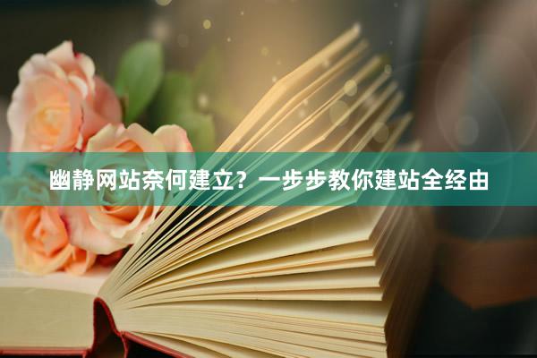 幽静网站奈何建立？一步步教你建站全经由