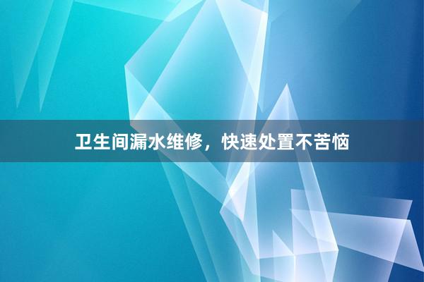 卫生间漏水维修，快速处置不苦恼