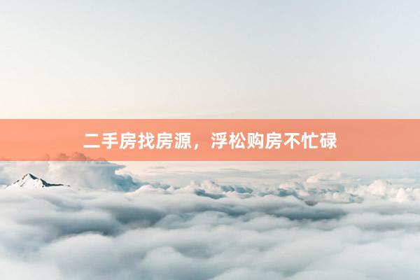 二手房找房源,浮松购房不忙碌